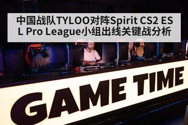中国战队TYLOO对阵Spirit CS2 ESL Pro League小组出线关键战分析 - KAIYUN