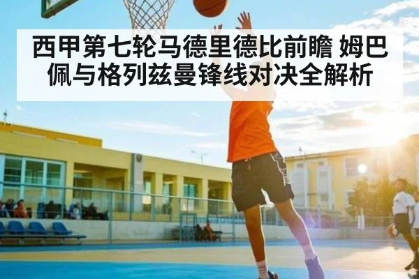 西甲第七轮马德里德比前瞻 姆巴佩与格列兹曼锋线对决全解析 - KAIYUN
