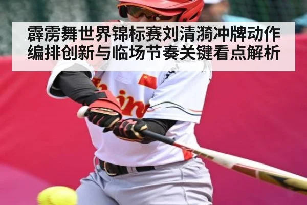 霹雳舞世界锦标赛刘清漪冲牌动作编排创新与临场节奏关键看点解析 - KAIYUN