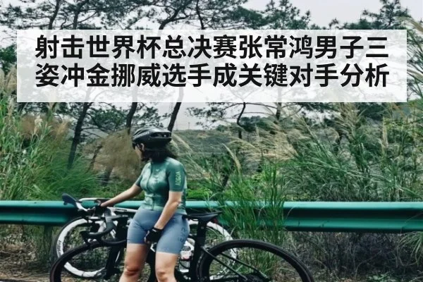 射击世界杯总决赛张常鸿男子三姿冲金挪威选手成关键对手分析 - KAIYUN