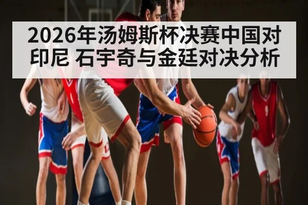 2026年汤姆斯杯决赛中国对印尼 石宇奇与金廷对决分析