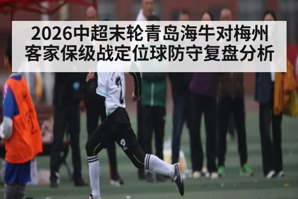 2026中超末轮青岛海牛对梅州客家保级战定位球防守复盘分析